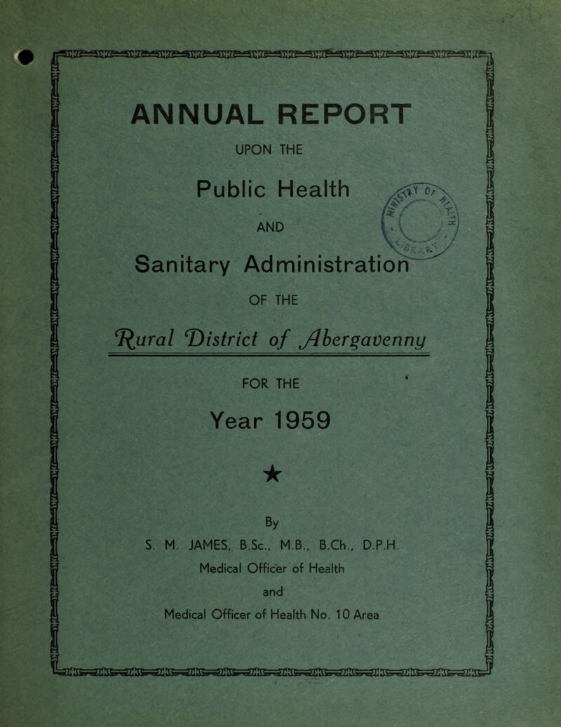 r ANNUAL REPORT UPON THE Public Health AND Sanitary Administration OF THE T^ural T)istrict of flbergavenny FOR THE Year 1959 By S. M. JAMES, B.Sc., M.B., B.Ch., D.P.H. Medical Officer of Health and Medical Officer of Health No. 10 Area