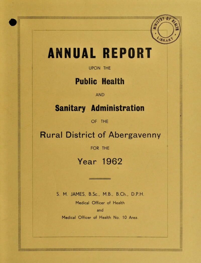 ANNUAL REPORT UPON THE Public Health AND Sanitary Administration OF THE Rural District of Abergavenny FOR THE Year 1962 S. M. JAMES, B.Sc., M B., B.Ch., D,P.H. Medical Officer of Health and Medical Officer of Health No. 10 Area.