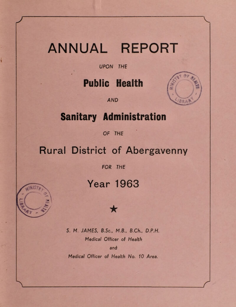 J V ANNUAL REPORT UPON THE Public Health AND Sanitary Administration OF THE Rural District of Abergavenny FOR THE Year 1963 ★ S. M. JAMES, B.Sc., M.B., B.Ch., D.P.H. Medical Officer of Health and Medical Officer of Health No. 10 Area. A r