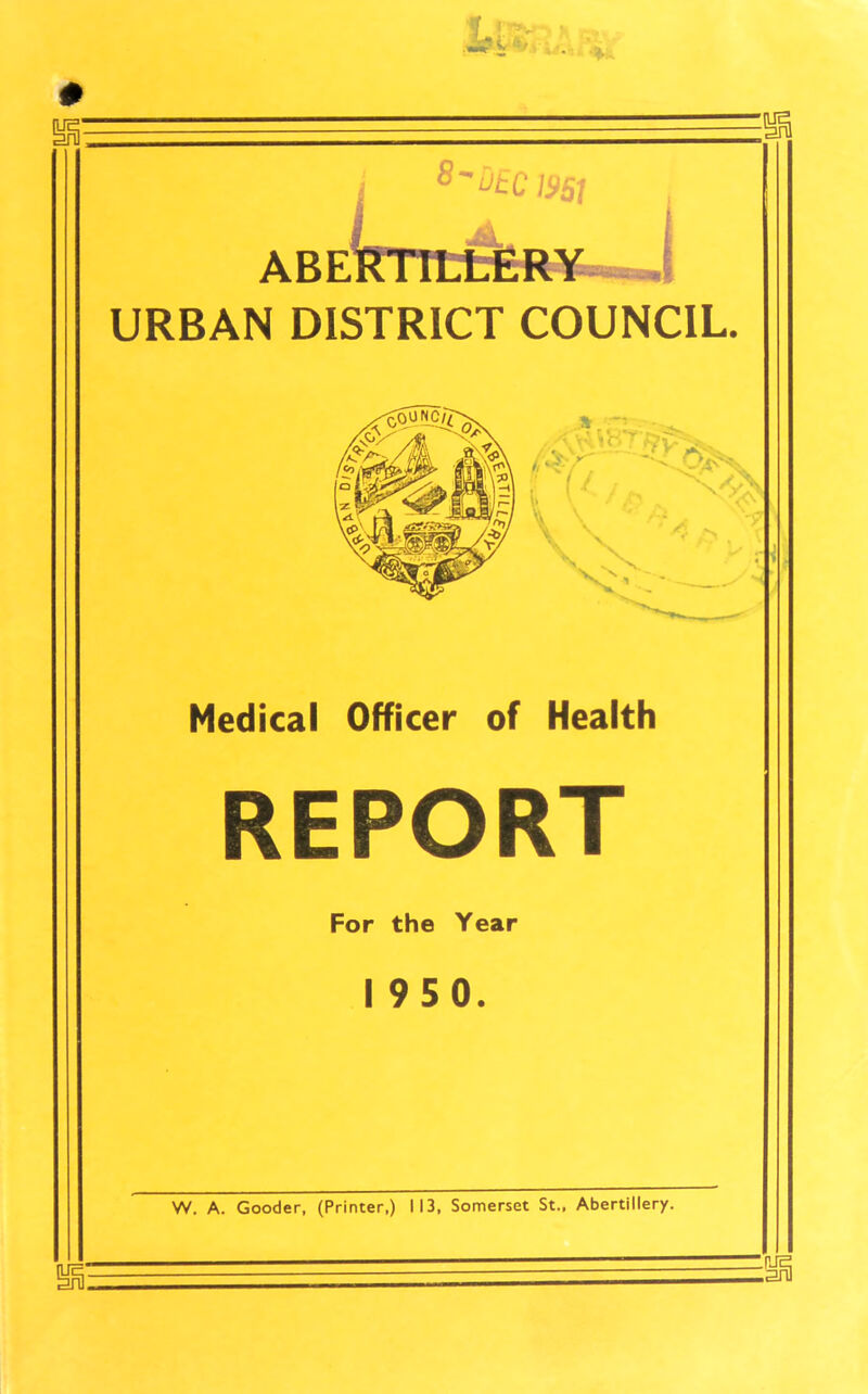 URBAN DISTRICT COUNCIL. Medical Officer of Health REPORT For the Year 1950. W. A. Gooder, (Printer,) 113, Somerset St., Abertillery.