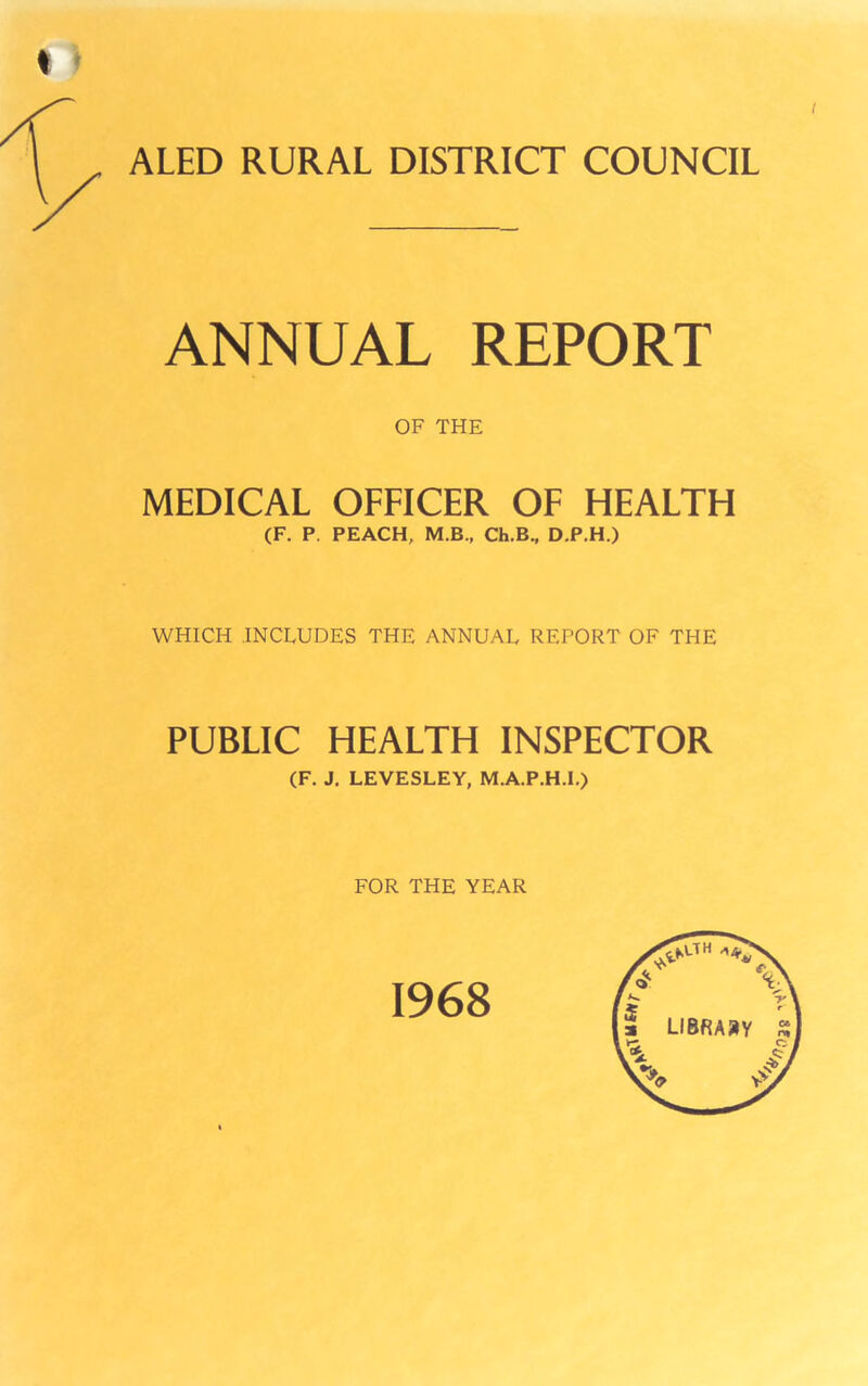 ALED RURAL DISTRICT COUNCIL ANNUAL REPORT OF THE MEDICAL OFFICER OF HEALTH (F. P. PEACH, M.B., Ch.B., D.P.H.) WHICH INCLUDES THE ANNUAL REPORT OF THE PUBLIC HEALTH INSPECTOR (F. J, LEVESLEY, M.A.P.H.I.) FOR THE YEAR