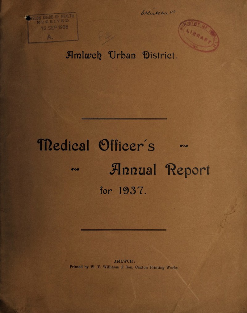 / • M; - ■ /,/ ' ‘ L/ . f /v ^ml&ycl? tJrban ‘District. FHedical Officer's «ssa tss» Annual “Report for 1937. AMLWCH: Printed by W. T, Williams & Son, Caxton Printing Works. 5fv'.'. '• ■ y/f:: U ~ :