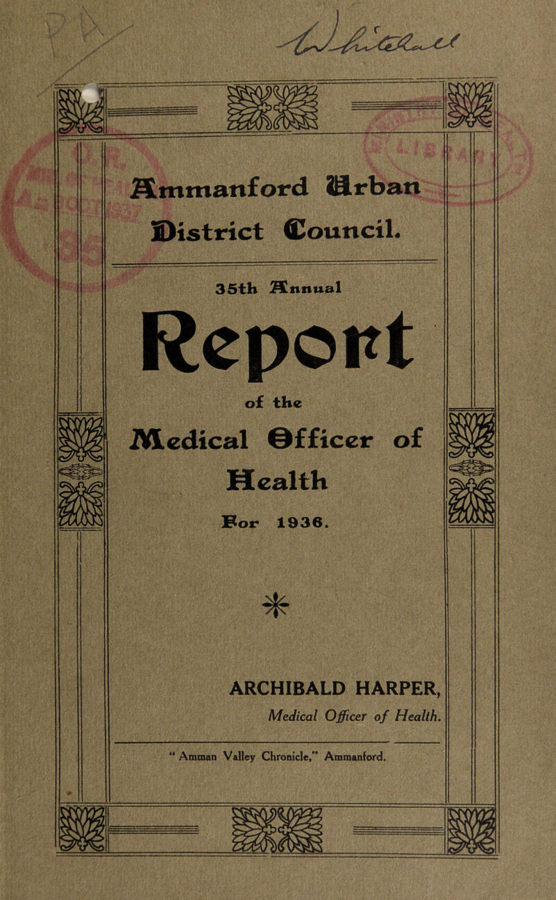 Smmanford ifirban District (EounciL 35th Annual Report of the 2VLedical @fficer of Health Bor 1936. * ARCHIBALD HARPER, Medical Officer of Health. Amman Valley Chronicle,” Ammanford.