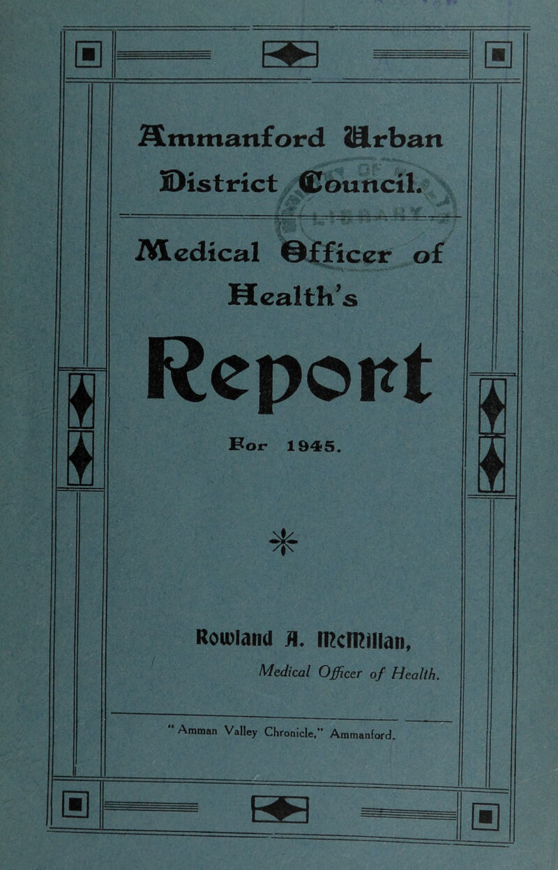 ® Smmanford SHlrban IDistrict Council. iVledical ©fficer of Health’s Report For 1945. * Rowland j|. mcmillan. Medical Officer of Health. Amman Valley Chronicle, Ammanford. ® ®