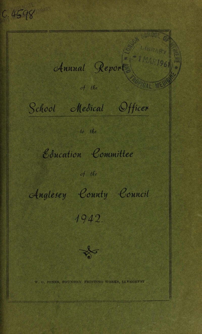 CA£qv VST, l-h oinnual ^epdfijS^ ^ £»/ Hie School cfie^ical Officer ic (fie <&<$ucct{iOK Sommiiiee of Hie c4.nylesey Souniy Scuncil ■1942. W. O. JONES, FOUNDRY PRINTING WORKS, LLVNOEFNI