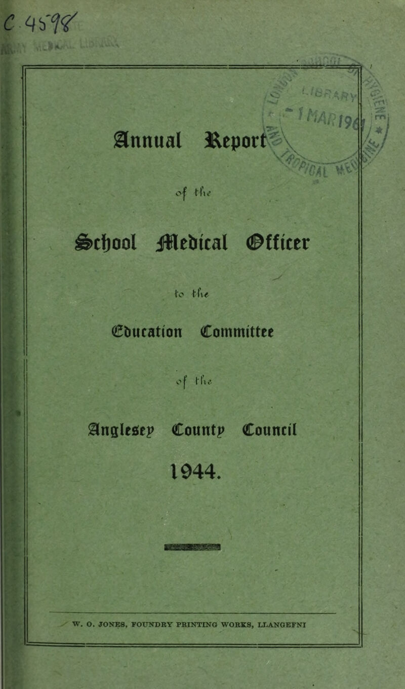 !rAf?v Annual Report ■ ‘'A,. ip( ml o | Nit’ ££>cf)ool Jtlelucal Officer i'o l\\e Cbucation Committee ■■> f i' i’i ••. Snaltst? County Council 1944. W. o. JOKES, FOUNDRY PRINTING WORKS, LLANGEFNI io/ i*-. • rr*' SC- 'mi /*,