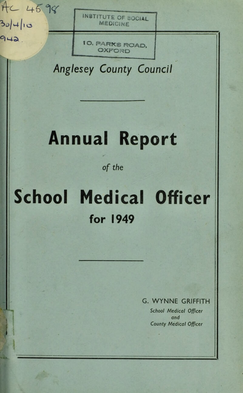 ^4 |i o institute of social medicine 1 O. PARKS r?OAD, OXFORD Anglesey County Council Annual Report of the School Medical Officer for 1949 G. WYNNE GRIFFITH School Medical Officer and County Medical Officer