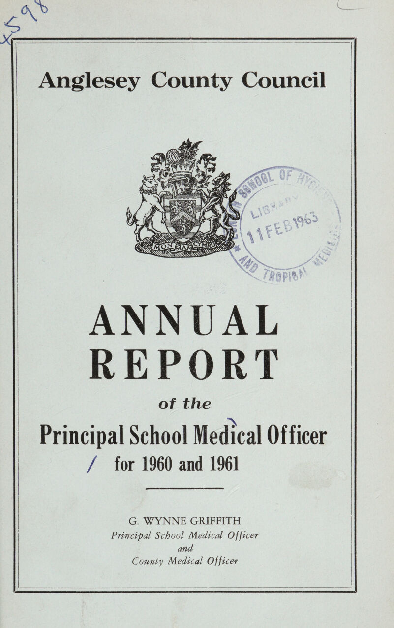 Anglesey County Council ANNUAL REPORT of the Principal School Medical Officer / for 1960 and 1961 G. WYNNE GRIFFITH Principal School Medical Officer and County Medical Officer