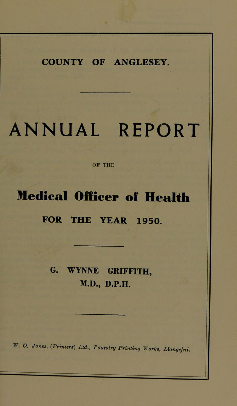 COUNTY OF ANGLESEY. ANNUAL REPORT OF THE Medical Officer of Health FOR THE YEAR 1950. G. WYNNE GRIFFITH, M.D., D.P.H.