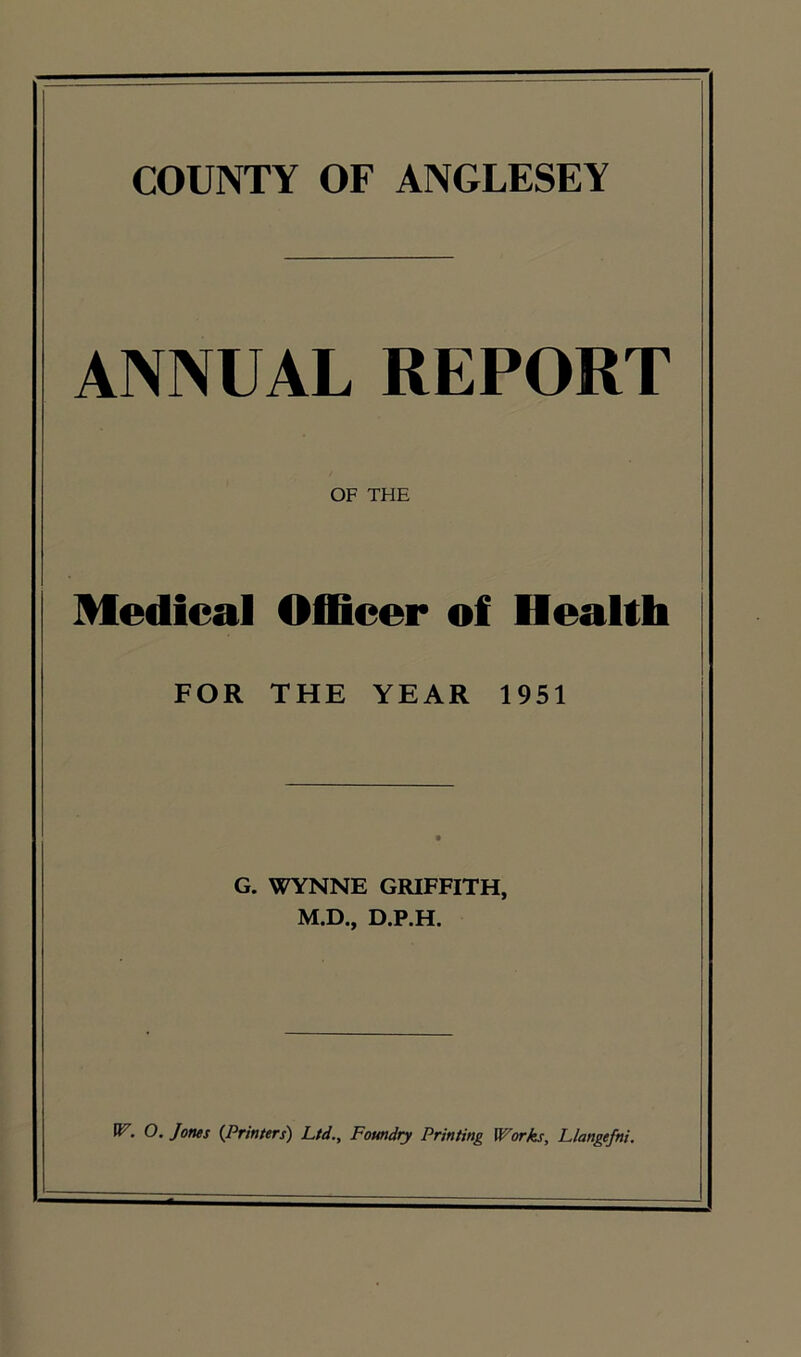 COUNTY OF ANGLESEY ANNUAL REPORT OF THE Medical Officer of Health FOR THE YEAR 1951 G. WYNNE GRIFFITH, M.D., D.P.H.