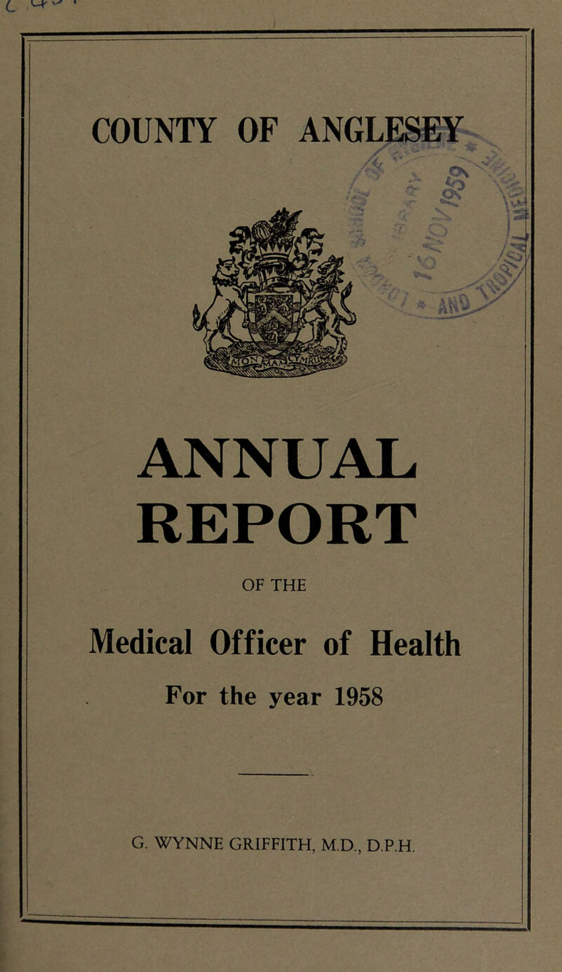 COUNTY OF ANGLESEY ANNUAL REPORT OF THE Medical Officer of Health For the year 1958 G. WYNNE GRIFFITH, M.D, D.P.H.