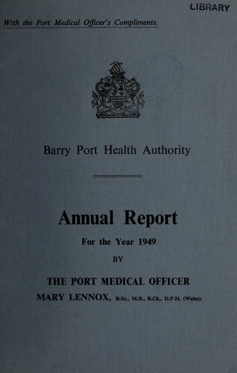 library Barry Port Health Authority Annual Report For the Year 1949 BY THE PORT MEDICAL OFFICER MARY LENNOX, B.Sc., M.B., B.Ch., D.P.H. (Wales).