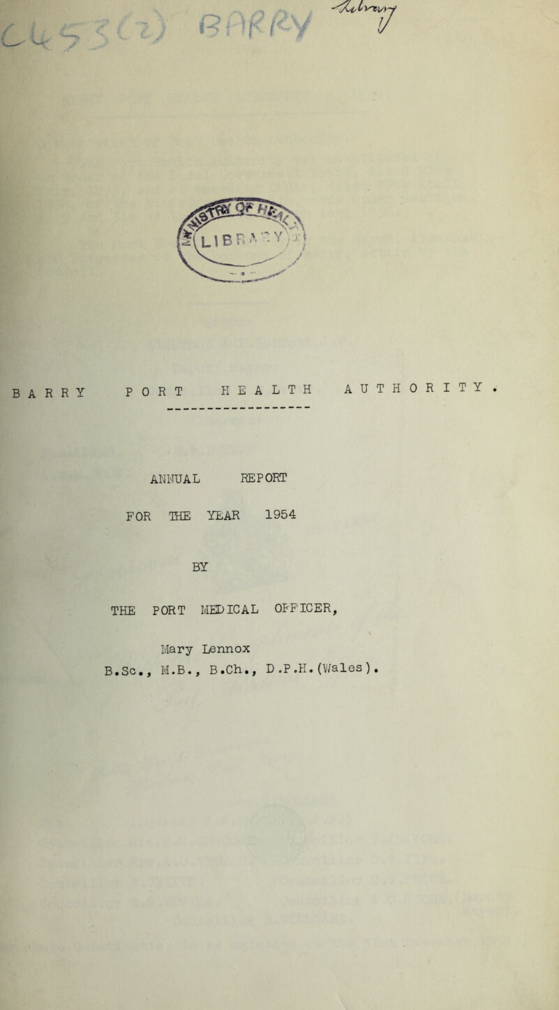 V arry port health authority ANNUAL REPORT FOR THE YEAR 1954 BY THE PORT MEDICAL OFFICER, Mary Lennox B.Sc., M.B., B.Ch., D.P.H.(Wales).