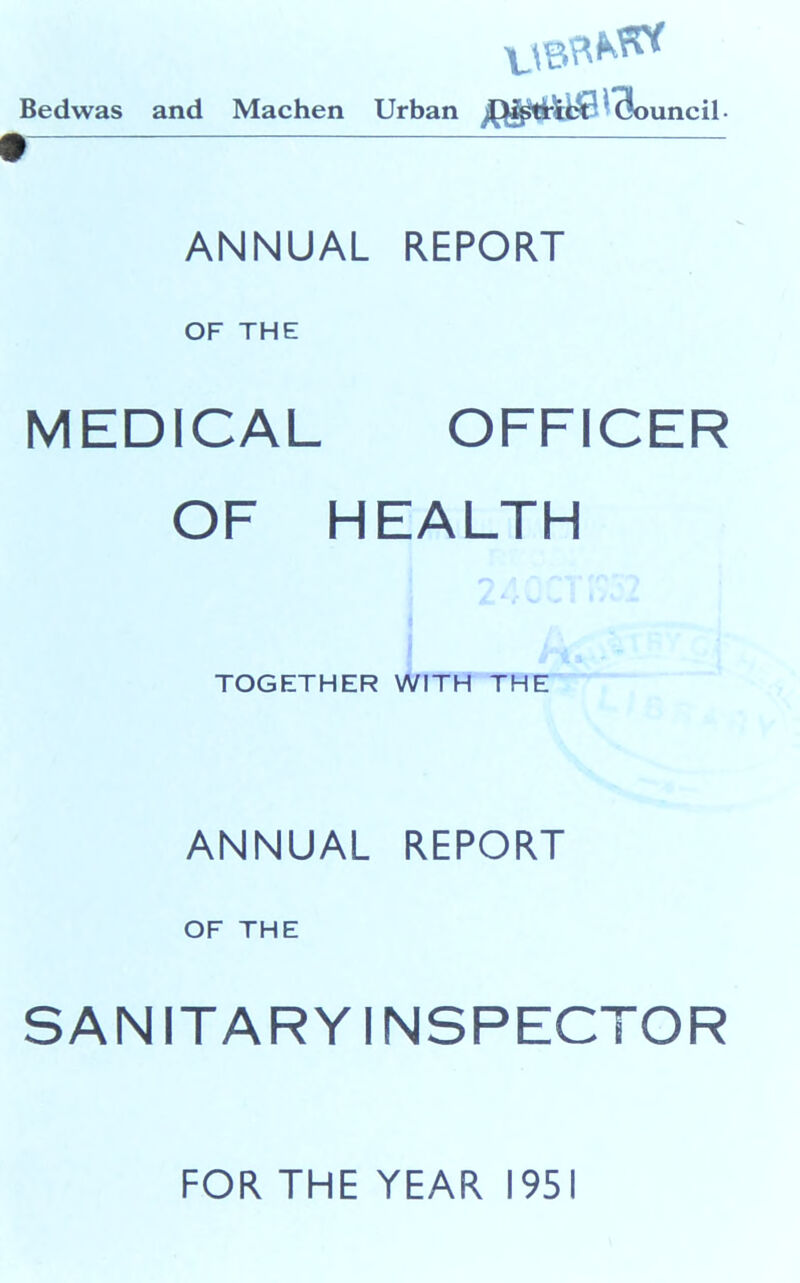 Bedwas and Machen Urban Council- • ANNUAL REPORT OF THE MEDICAL OFFICER OF HEALTH TOGETHER WITH THE ANNUAL REPORT OF THE SANITARY INSPECTOR FOR THE YEAR 1951