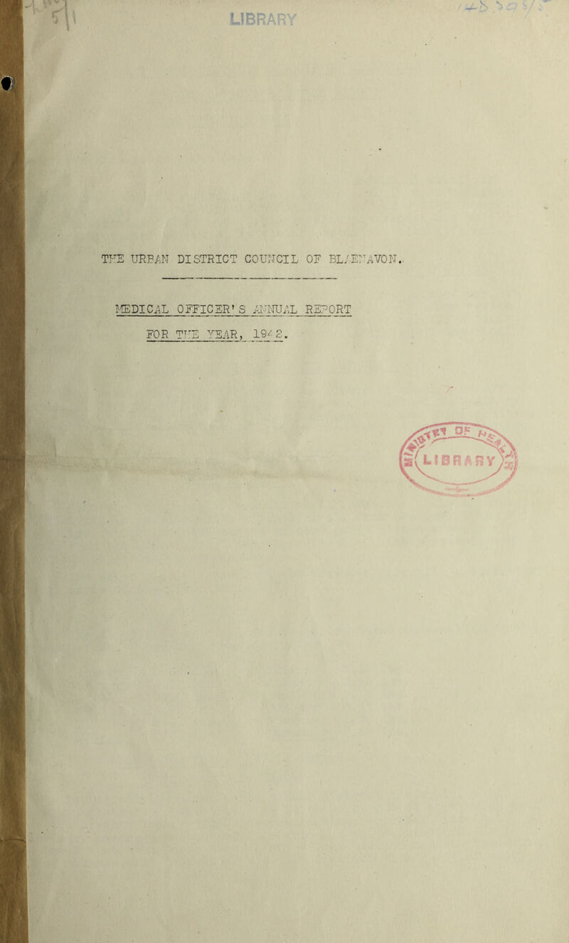 V s LIBRARY THE URBAN DISTRICT COUNCIL OF BL/,ENA VON.. MEDICAL OFFICERS II-NULL REPORT FOR THE YEAR, 19^2.