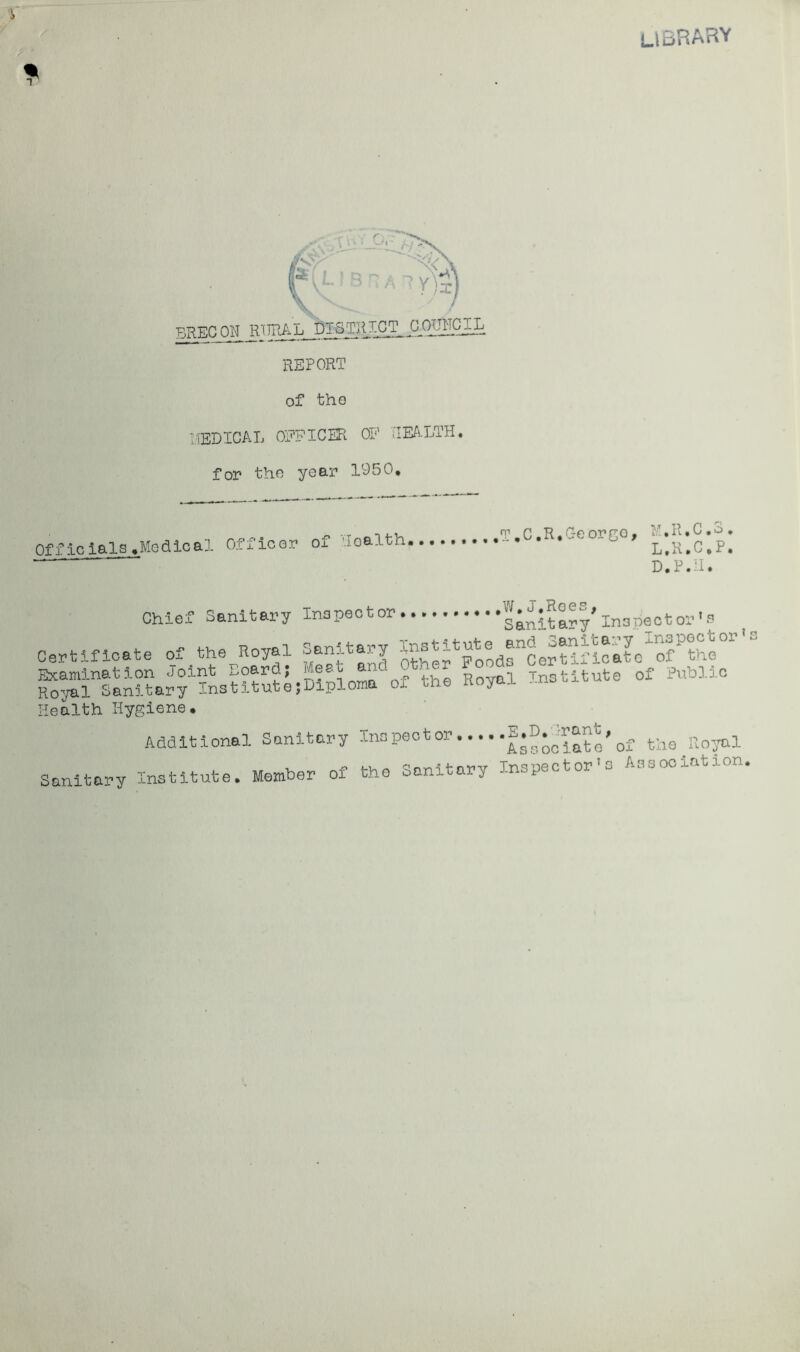 library % Of ; - j2s ' ' V i- I D , A REPORT of the MEDICAL OFFICER OF HEALTH, for the year 1950, Off flcials .Medical Officer of Health . i.ovo, l’.k'.c’.p! D.P.H. Chief Sanitary Inspector ary Inspector's Certificate of the Royal Sanitary ^^“^“^^“o'Jc^oT^he01’ ^an??arf?Lt?tutl;Diplomaof the Royal Institute of Public Health Hygiene. Additional Sanitary Inspector f•®*^ate'of the Royal Sanitary Institute. Member of the Sanitary Inspector's Association.