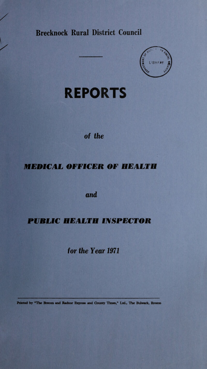 Brecknock Rural District Council REPORTS of the MEDICAL OFFICER OF HEALTH and PUBLIC HEALTH INSPECTOR for the Year 1971 Printed by “The Brecon and Radnor Express and County Times,” Led., The Bulwark, Brecon