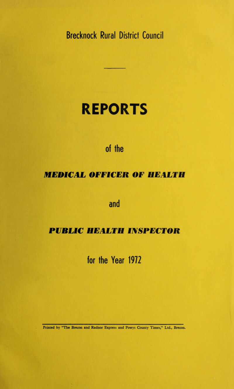 Brecknock Rural District Council REPORTS of the MEDICAL OFFICER OF HEALTH and PIIBLIC HEALTH INSPECTOR for the Year 1972 Printed by “The Brecon and Radnor Express and Powys County Times,” Ltd., Brecon.