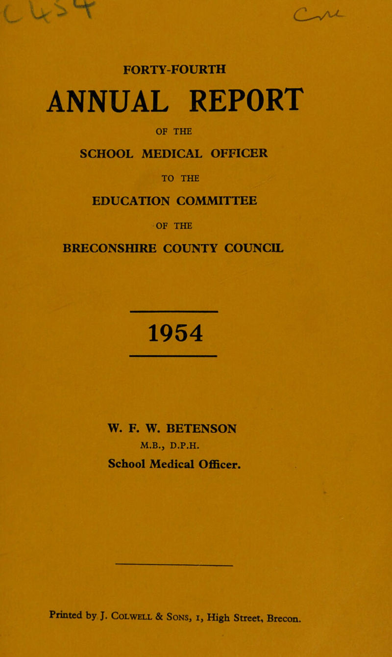 ANNUAL REPORT OF THE SCHOOL MEDICAL OFFICER TO THE EDUCATION COMMITTEE OF THE BRECONSHIRE COUNTY COUNCIL 1954 W. F. W. BETENSON M.B., D.P.H. School Medical Officer.