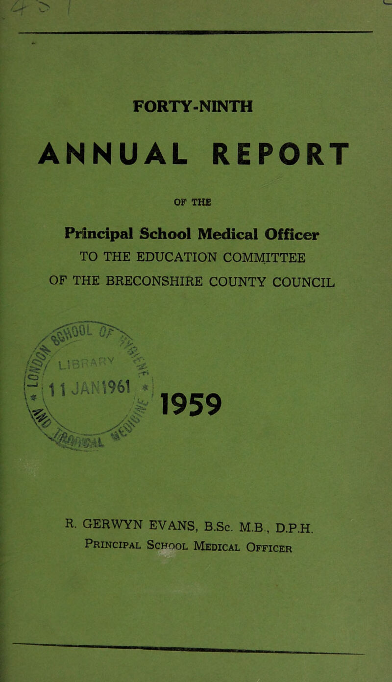 ANNUAL REPORT or THE Principal School Medical Officer TO THE EDUCATION COMMITTEE OF THE BRECONSHIRE COUNTY COUNCIL R. GERWYN EVANS, B.Sc. M.B., D.P.H. Principal School Medical Officer