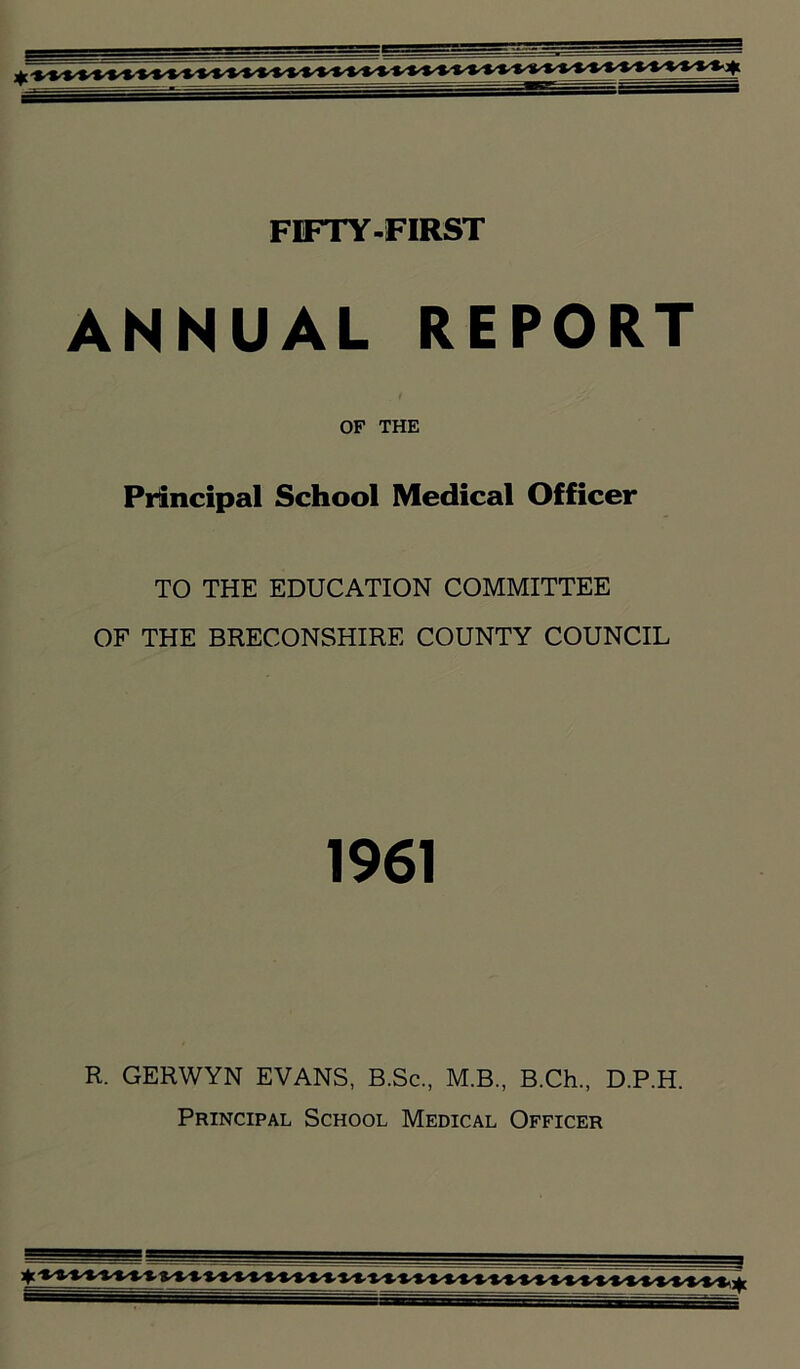 ANNUAL REPORT OF THE Principal School Medical Officer TO THE EDUCATION COMMITTEE OF THE BRECONSHIRE COUNTY COUNCIL 1961 R. GERWYN EVANS, B.Sc., M.B., B.Ch., D.P.H. Principal School Medical Officer