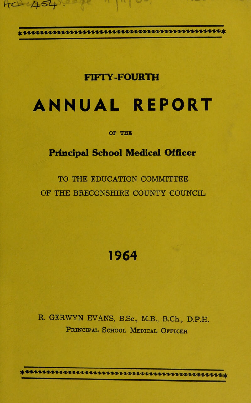 ANNUAL REPORT OF THE Principal School Medical Officer TO THE EDUCATION COMMITTEE OF THE BRECONSHIRE COUNTY COUNCIL 1964 R. GERWYN EVANS, B.Sc., M.B., B.Ch., D.P.H. Principal School Medical Officer