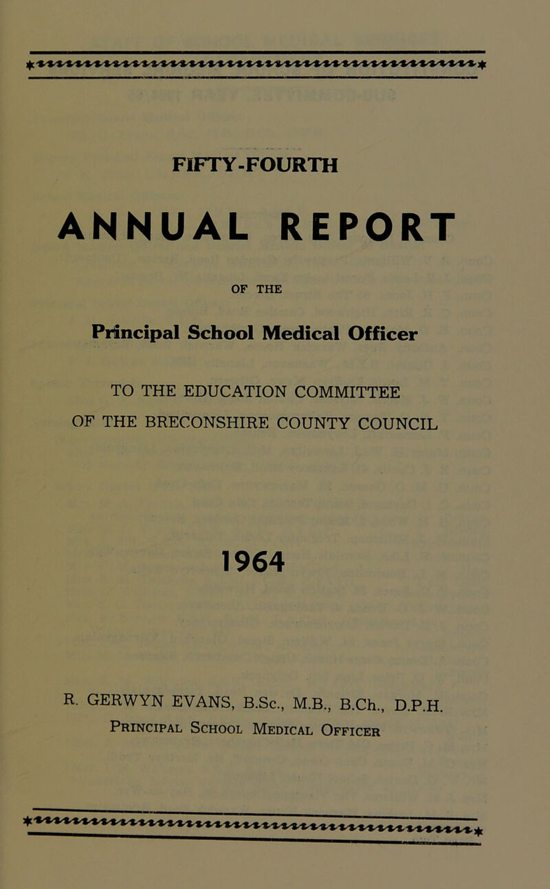 ANNUAL REPORT OF THE Principal School Medical Officer TO THE EDUCATION COMMITTEE OF THE BRECONSHIRE COUNTY COUNCIL 1964 R. GERWYN EVANS, B.Sc., M.B., B.Ch., D.P.H. Principal School Medical Officer