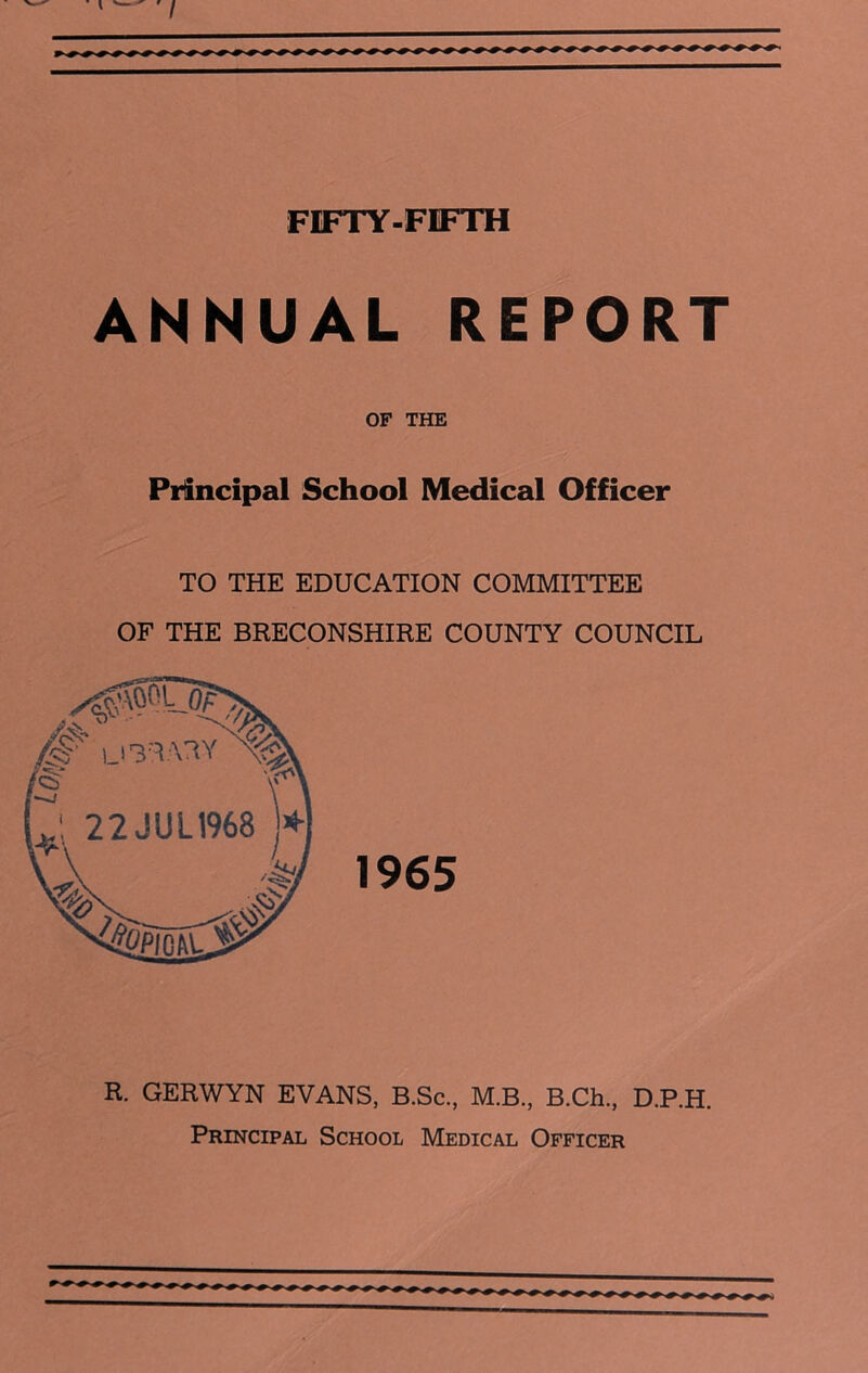 ANNUAL REPORT OF THE Principal School Medical Officer TO THE EDUCATION COMMITTEE OF THE BRECONSHIRE COUNTY COUNCIL 1965 R. GERWYN EVANS, B.Sc., M.B., B.Ch., D.P.H. Principal School Medical Officer