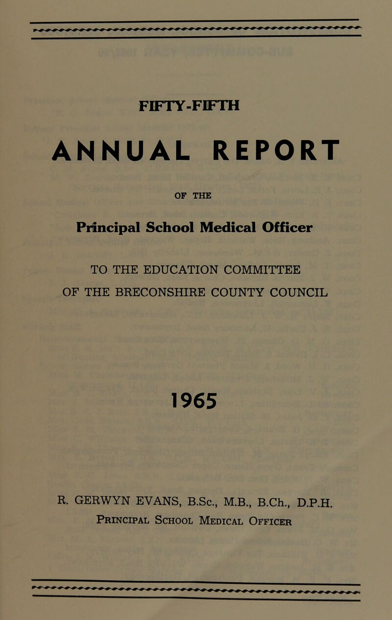 ANNUAL REPORT OF THE Principal School Medical Officer TO THE EDUCATION COMMITTEE OF THE BRECONSHIRE COUNTY COUNCIL 1965 R. GERWYN EVANS, B.Sc., M.B., B.Ch., D.P.H. Principal School Medical Officer