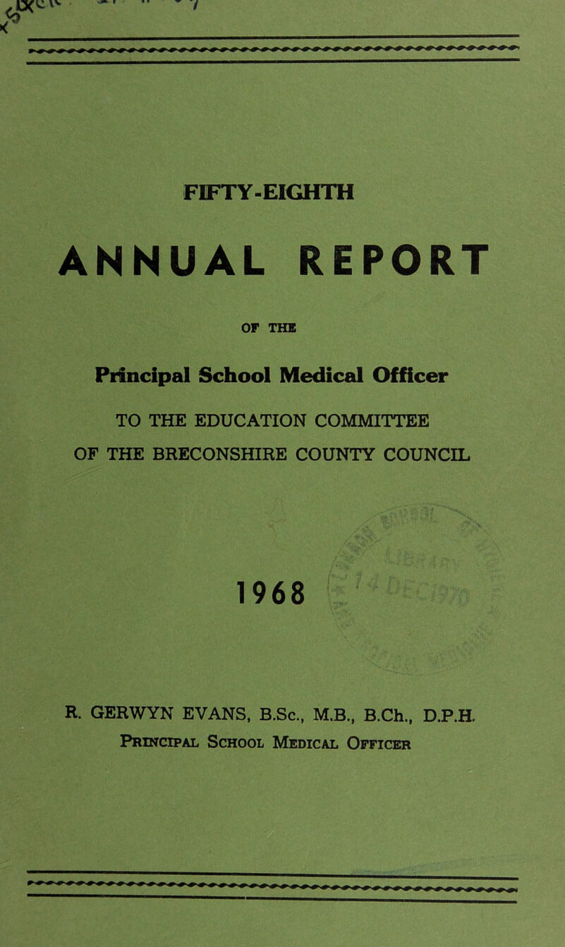 ANNUAL REPORT OF THE Principal School Medical Officer TO THE EDUCATION COMMITTEE OF THE BRECONSHIRE COUNTY COUNCIL 1968 R. GERWYN EVANS, B.Sc., M.B., B.Ch., D.P.H. Principal School Medical Officer