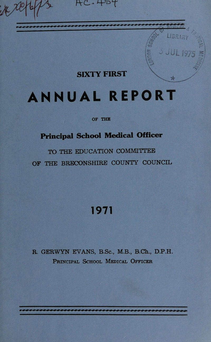 ANNUAL REPORT OF THE Principal School Medical Officer TO THE EDUCATION COMMITTEE OF THE BRECONSHIRE COUNTY COUNCIL 1971 R. GERWYN EVANS, B.Sc., M.B., B.Ch., D.P.H. Principal School Medical Officer