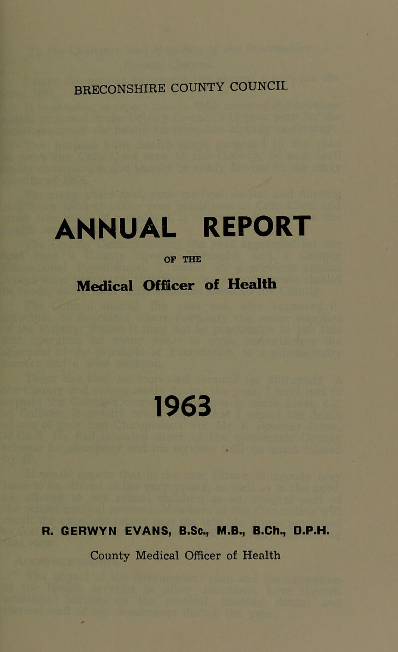 ANNUAL REPORT OF THE Medical Officer of Health 1963 R. GERWYN EVANS, B.Sc., M.B., B.Ch., D.P.H. County Medical Officer of Health