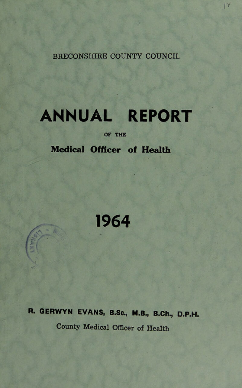 ANNUAL REPORT OF THE Medical Officer of Health 1964 R. GERWYN EVANS, B.Sc., M.B., B.Ch., D.P.H. County Medical Officer of Health