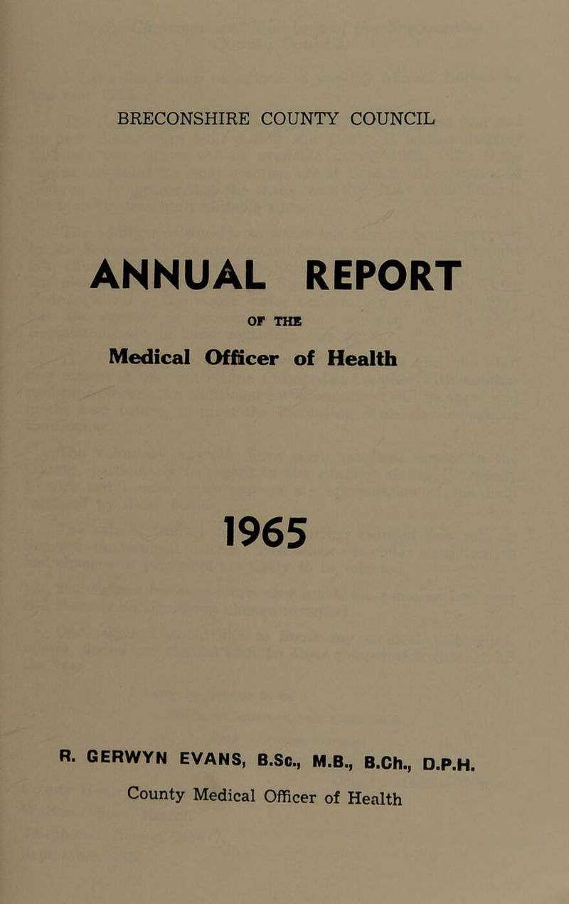 ANNUAL REPORT OF THE Medical Officer of Health 1965 R. GERWYN EVANS, B.So., M.B., B.Ch., D.P.H. County Medical Officer of Health