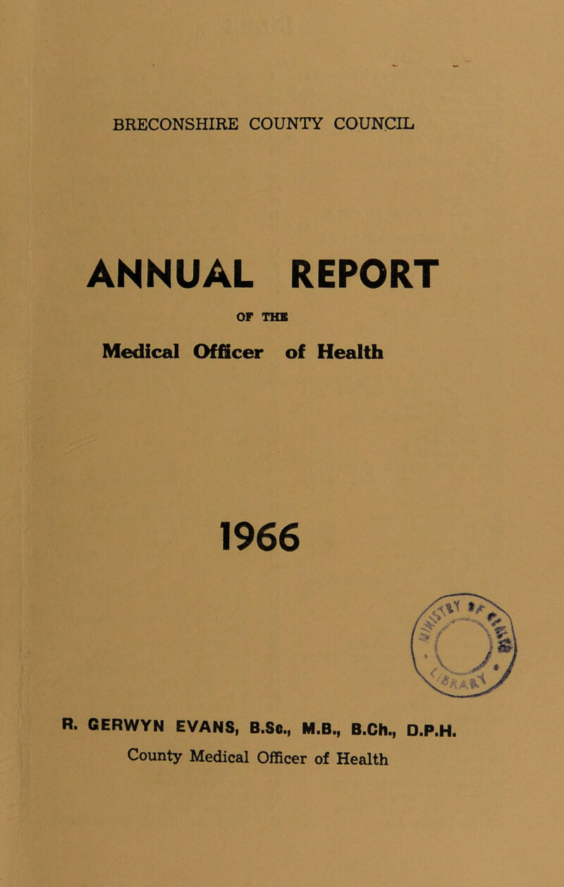 ANNUAL REPORT OF THE Medical Officer of Health 1966 R. GERWYN EVANS, B.Sc., M.B., B.Ch., D.P.H. County Medical Officer of Health