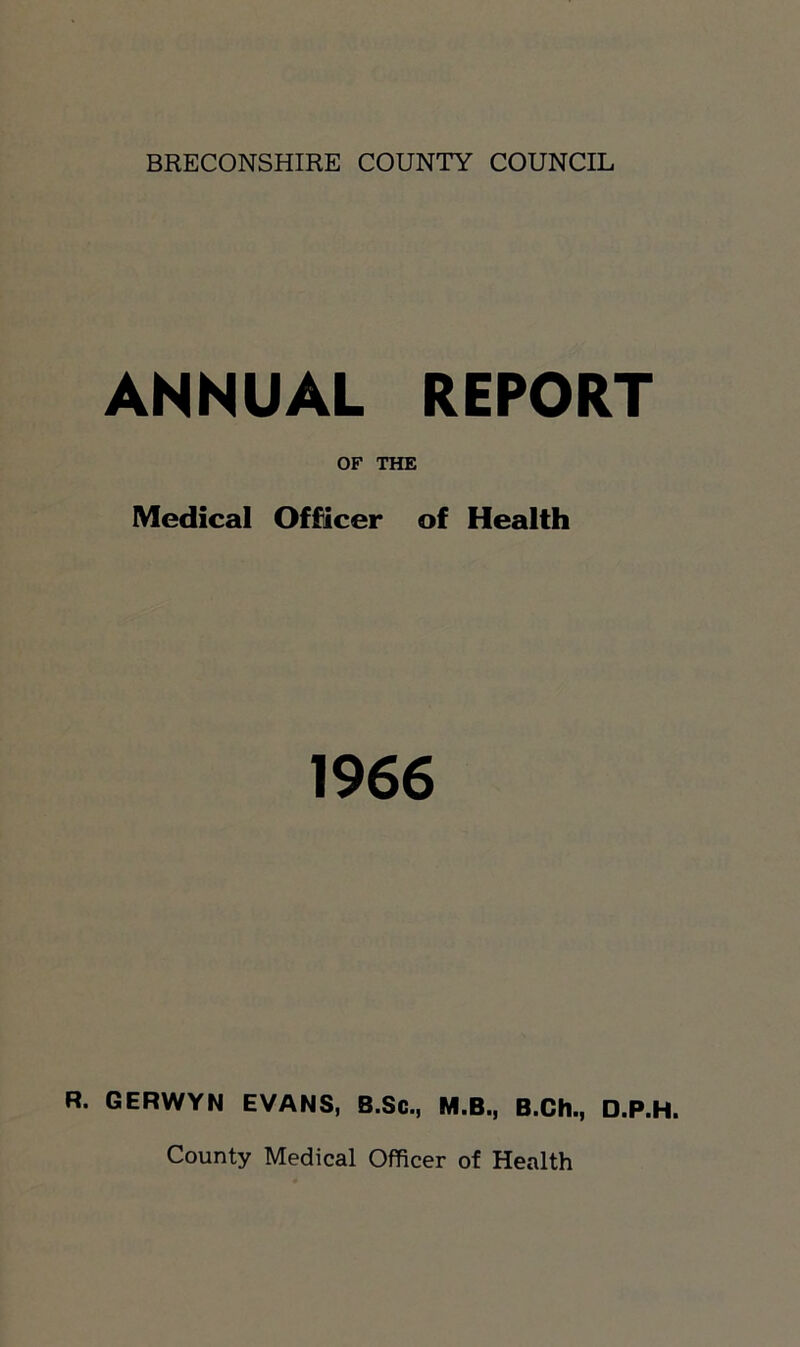 ANNUAL REPORT Medical Officer of Health 1966 R. GERWYN EVANS, B.Sc., M.B., B.Ch., D.P.H. County Medical Officer ot Health