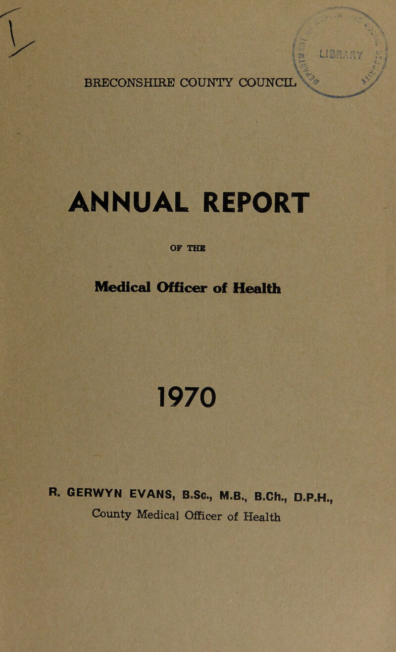 ANNUAL REPORT OF THE Medical Officer of Health 1970 R. GERWYN EVANS, B.Sc., M.B., B.Ch., D.P.H.,