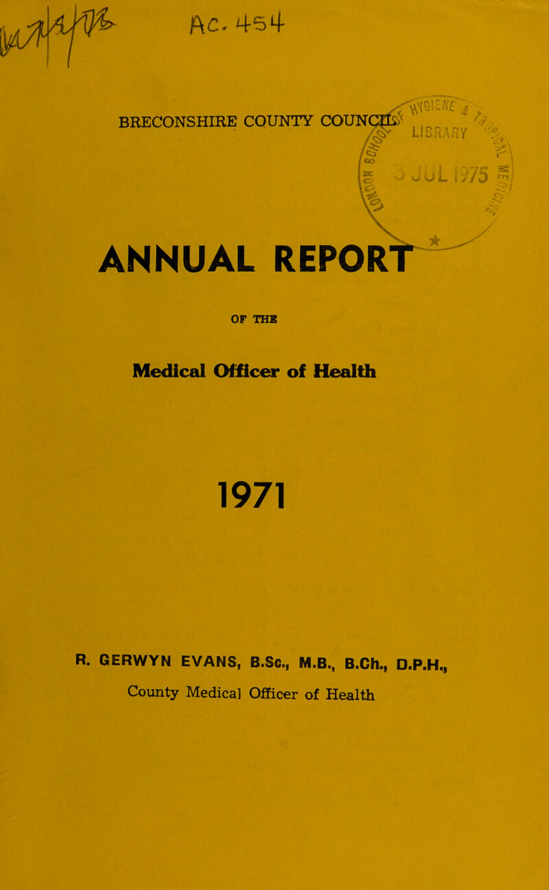 Ac- 454 BRECONSHIRE COUNTY COUN LIBRARY ^ ANNUAL REPOR 'V OF THE Medical Officer of Health 1971 R. GERWYN EVANS, B.Sc., M.B., B.Ch., D.P.H.,
