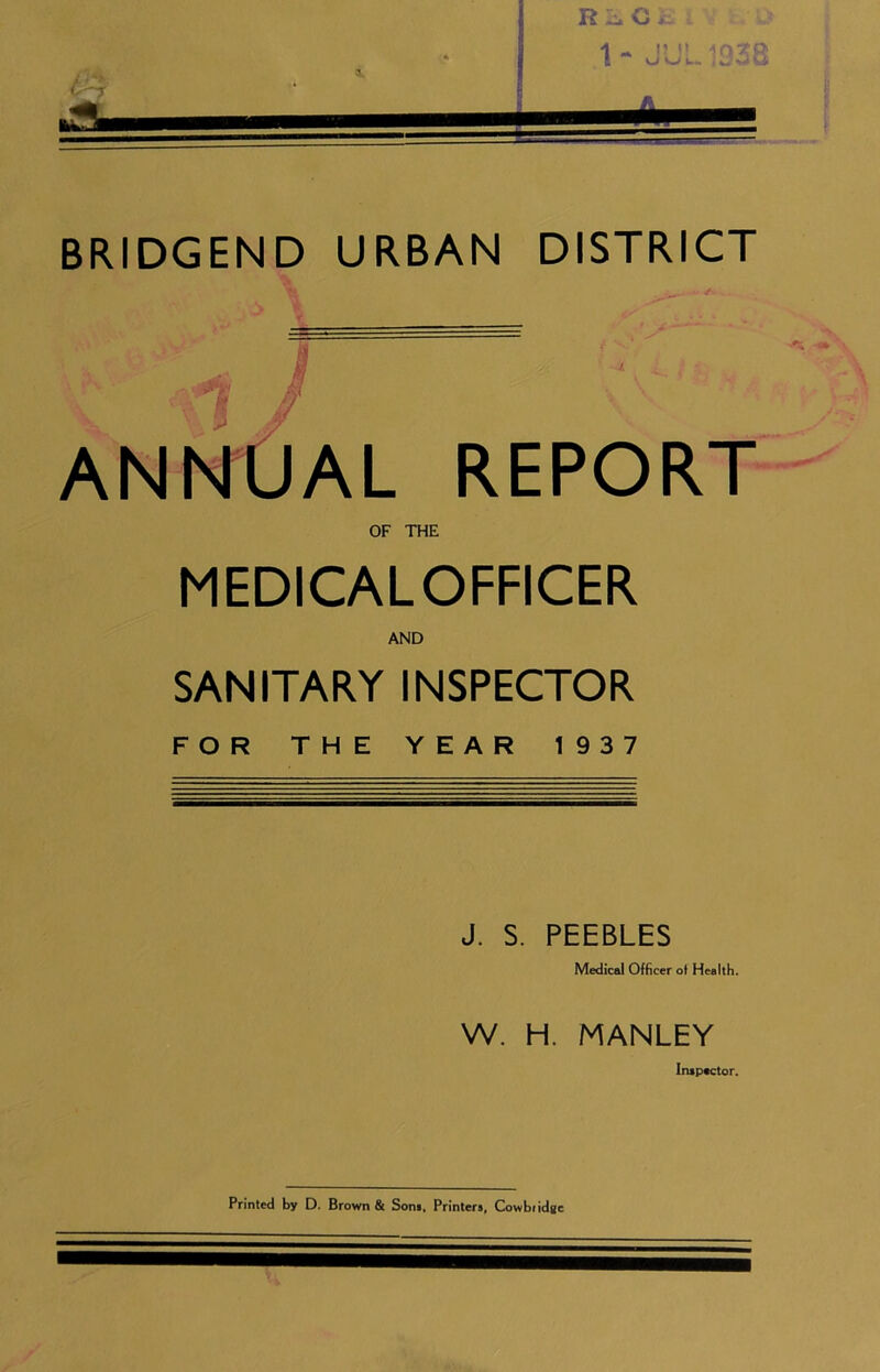 ANKUAL REPORT OF THE MEDICALOFFICER AND SANITARY INSPECTOR FOR THE YEAR 1937 J. S. PEEBLES Me<]ical Officer ot Health. W. H. MANLEY Inspector. Printed by D. Brown & Sons, Printers, Cowbridgi