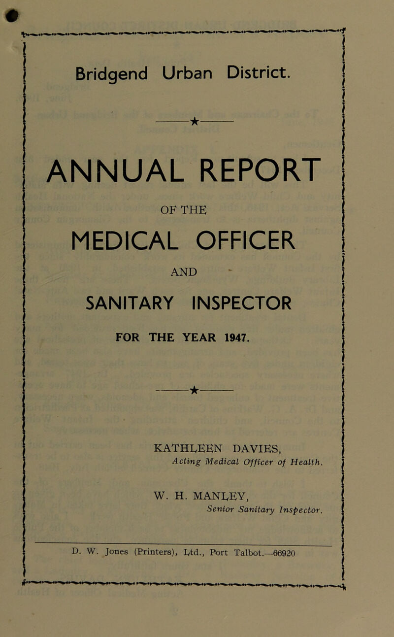 Bridgend Urban District. ★ ANNUAL REPORT OF THE MEDICAL OFFICER AND SANITARY INSPECTOR FOR THE YEAR 1947. ★ KATHEEEN DAVIES, Acting Medical Officer of Health. W. H. MANEEY, Senior Sanitary Inspector.