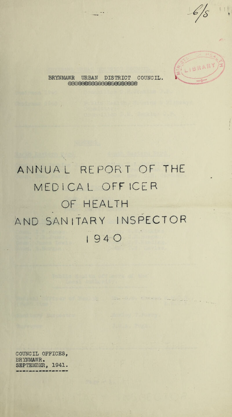 ( 1 j \ ANNUAL REPORT OF THE MED I CA L OFF ICE R OF HEALTH AND SANITARY INSPECTOR I 9 4 0 COUNCIL OFFICES, BRYNMAWR. SEPTEMBER, 1941.