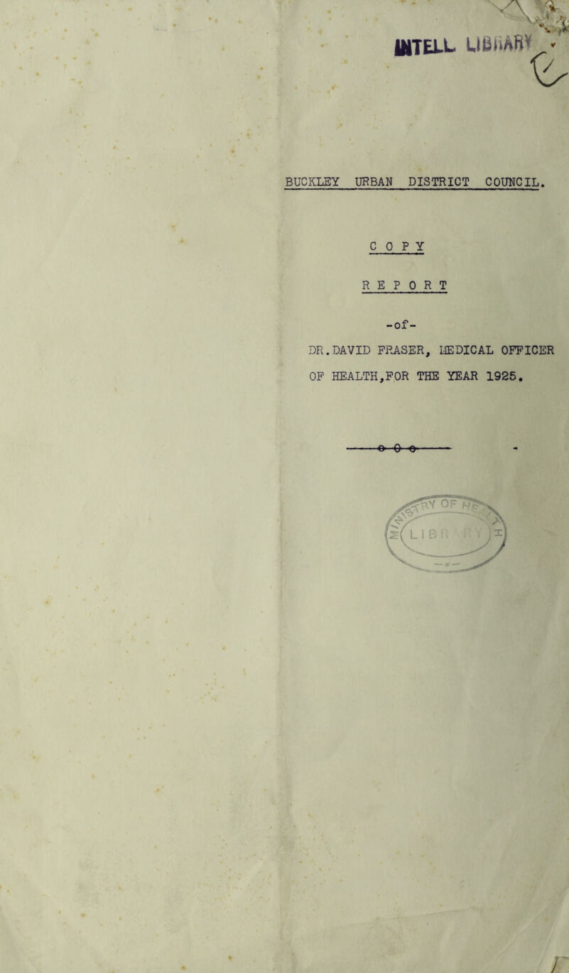 BUCKLEY URBAN DISTRICT COUNCIL. COPY REPORT -of- DR. DAVID FRASER, LIEDICAL OFFICER OF HEALTH,FOR THE YEAR 1925. o- O o —*