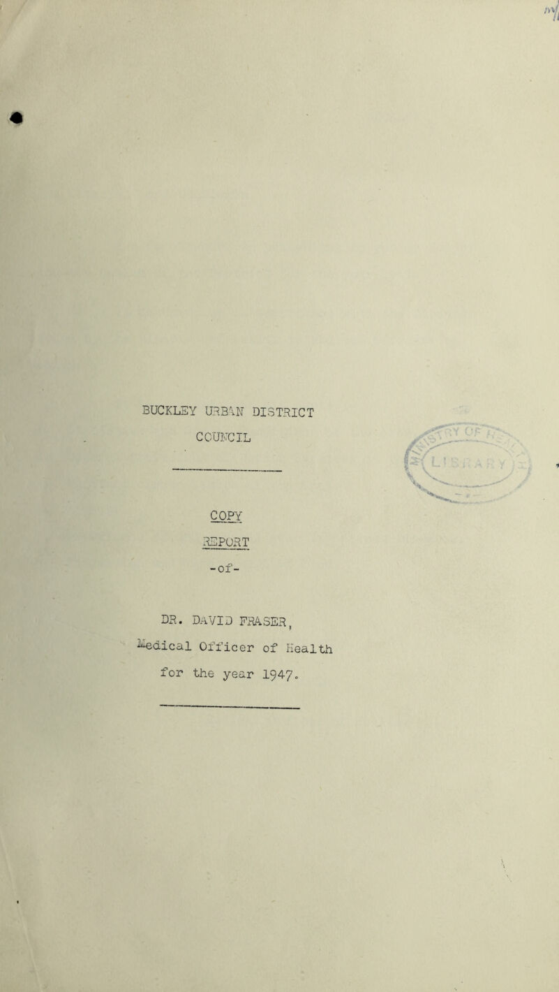 BUCKLEY UR3\N DISTRICT COUNCIL COPY REPORT -of- dr. david FxRA.ser, laical Officer of Health for the year 1947.