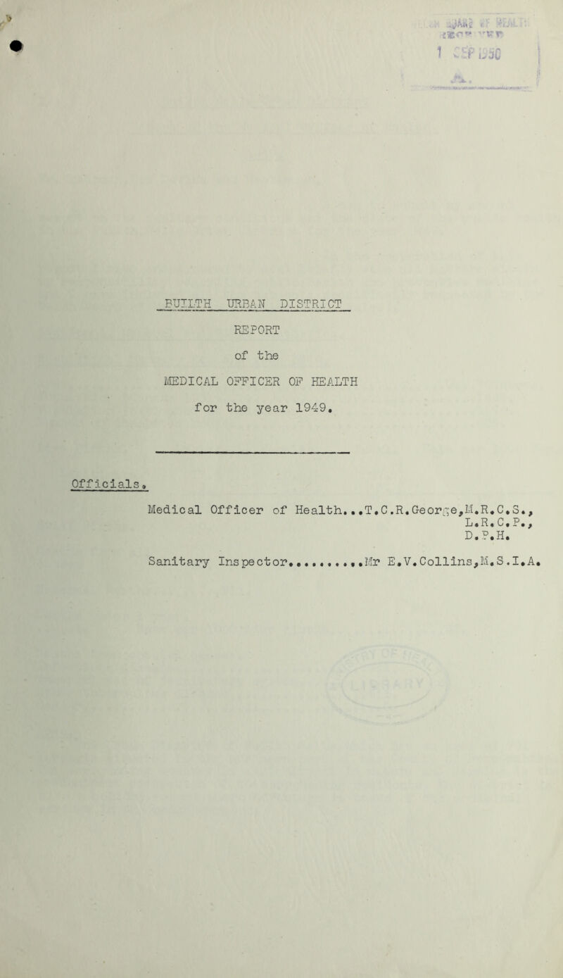 {St*?** vr 1 -«P u dC BUILTH URBAN DISTRICT REPORT of the MEDICAL OFFICER OP HEALTH for the year 1949. Officials» Medical Officer of Health.,.T.C ,R. Georr;e,M.R*C.S., L.R.C.P., D.P.H. Sanitary Inspector Mr E.V.Collins,M,S.I*A*