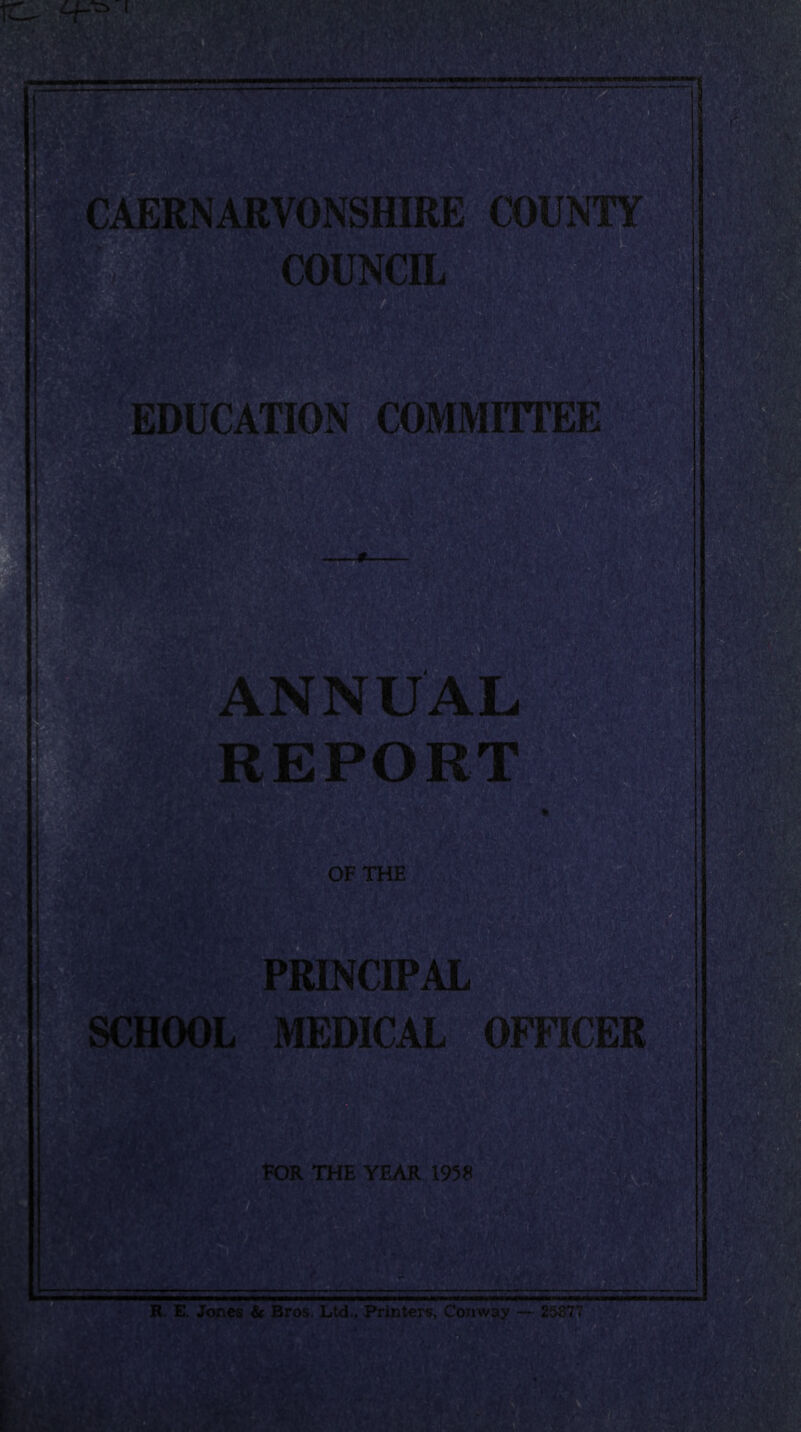 COUNCIL K EDUCATION COMMITTEE t AL m REPO imsa * OF THE gPRINCIP SCHOOL MEDICAL OFFICER FOR THE YEAR 1958 H. E. Jones & Bros. Ltd.. Printers, Conway — 25877 ilk