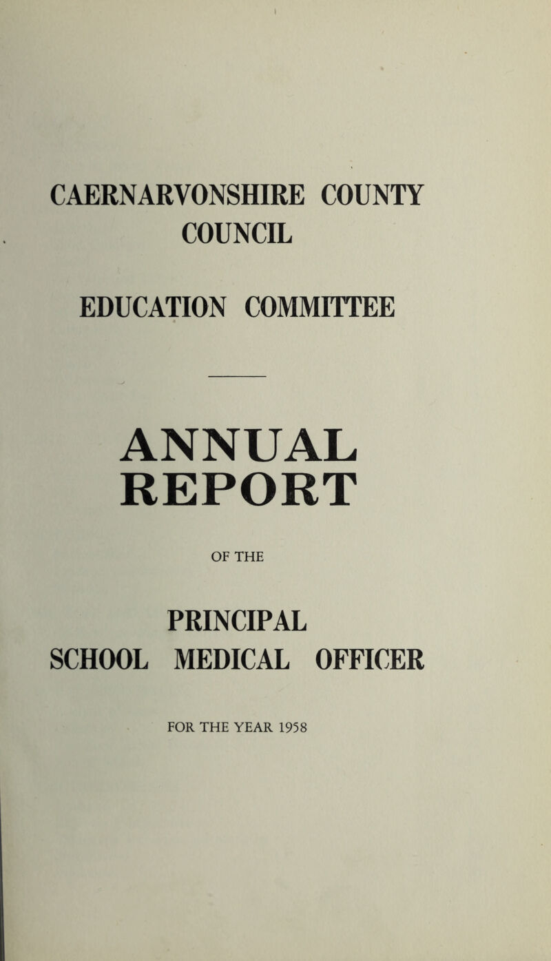 CAERNARVONSHIRE COUNTY COUNCIL EDUCATION COMMITTEE ANNUAL REPORT OF THE PRINCIPAL SCHOOL MEDICAL OFFICER FOR THE YEAR 1958