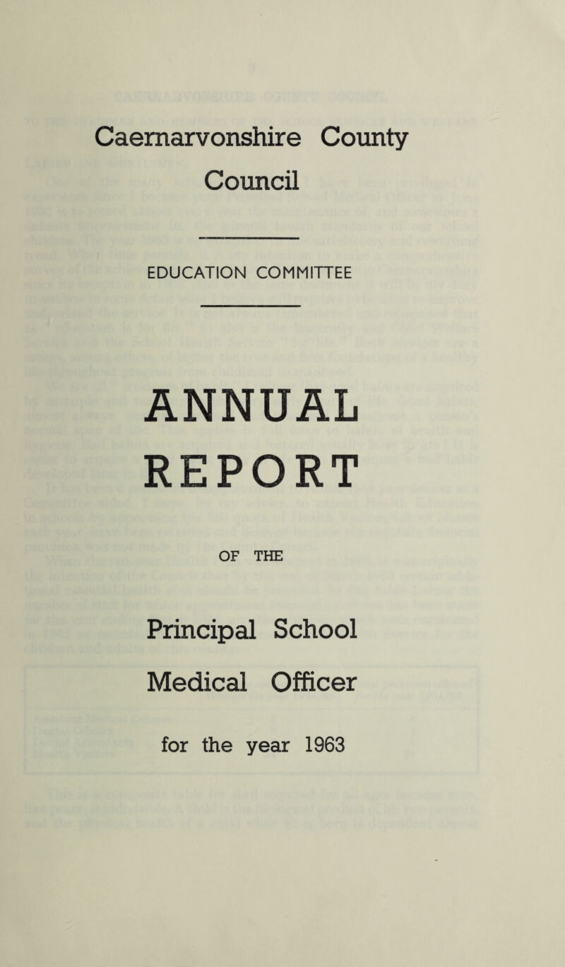 Caernarvonshire County Council EDUCATION COMMITTEE ANNUAL REPORT OF THE Principal School Medical Officer for the year 1963