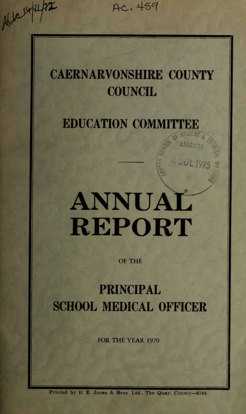 CAERNARVONSHIRE COUNTY COUNCIL EDUCATION COMMITTEE ANNUA REPORT OF THE PRINCIPAL SCHOOL MEDICAL OFFICER FOR THE YEAR 1970 Printed by R. E. Jones & Bros. Ltd., The Quay, Conwy—8344