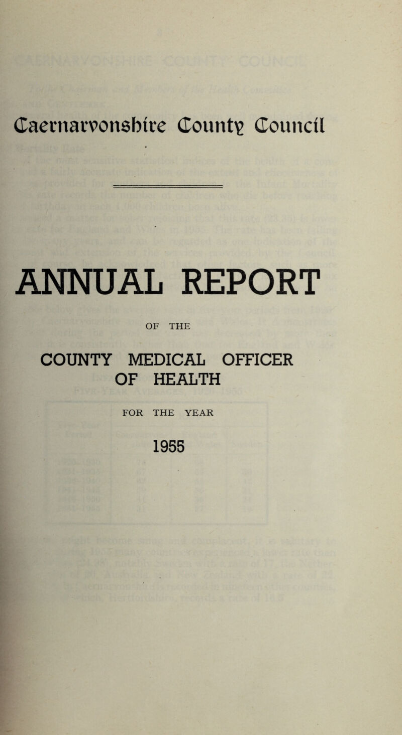 Caernarvonshire County Council ANNUAL REPORT OF THE COUNTY MEDICAL OFFICER OF HEALTH FOR THE YEAR 1955
