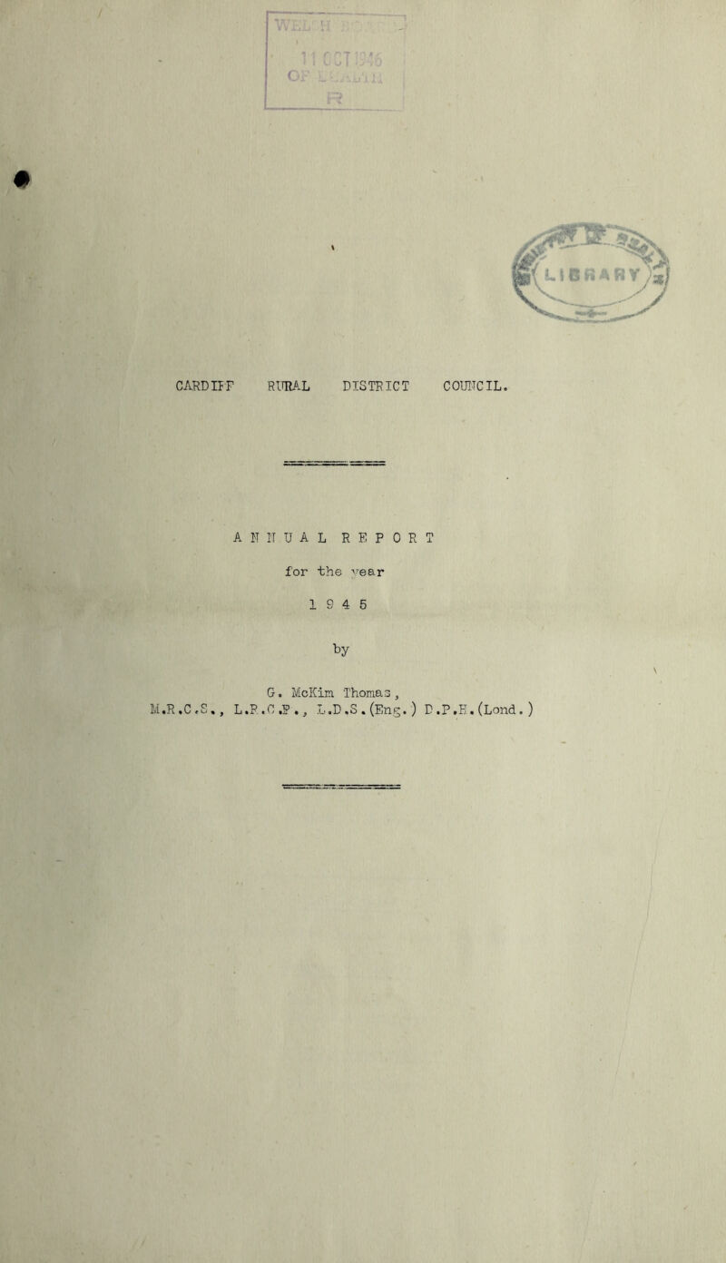 CARDIFF RURAL DISTRICT C0U1ICIL ANNUAL REPORT for the year 19 4 5 ty G. McKira, Thomas , M.R.C.S., L.R.C.P., L.D ,S . (Eng.) D.P.I I.(Lond.